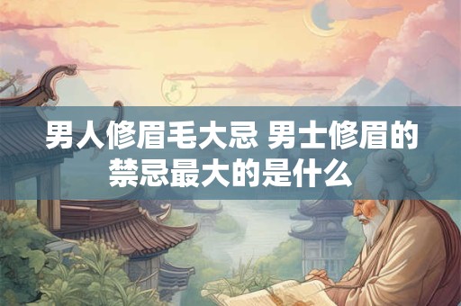 男人修眉毛大忌 男士修眉的禁忌最大的是什么