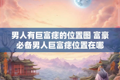 男人有巨富痣的位置图 富豪必备男人巨富痣位置在哪