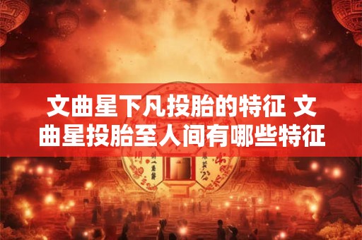 文曲星下凡投胎的特征 文曲星投胎至人间有哪些特征表现