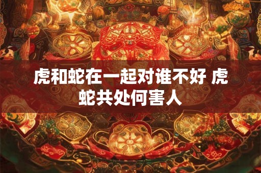 虎和蛇在一起对谁不好 虎蛇共处何害人