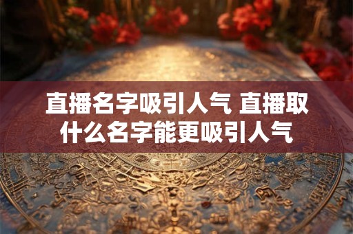 直播名字吸引人气 直播取什么名字能更吸引人气