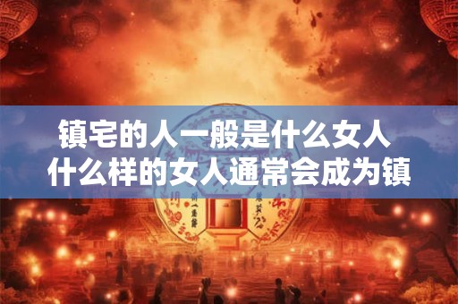镇宅的人一般是什么女人 什么样的女人通常会成为镇宅的人