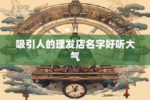 吸引人的理发店名字好听大气