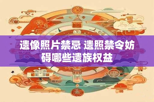 遗像照片禁忌 遗照禁令妨碍哪些遗族权益