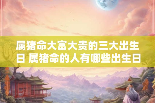 属猪命大富大贵的三大出生日 属猪命的人有哪些出生日能够带来大富大贵的命运