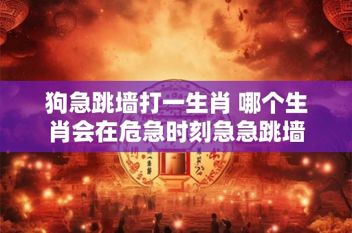 狗急跳墙打一生肖 哪个生肖会在危急时刻急急跳墙