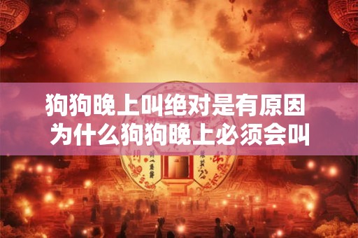 详细阅读:狗狗晚上叫绝对是有原因 为什么狗狗晚上必须会叫 狗狗晚上叫绝对是有原因 为什么狗狗晚上必须会叫