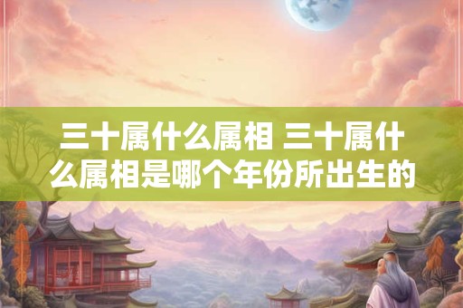 三十属什么属相 三十属什么属相是哪个年份所出生的人的属相