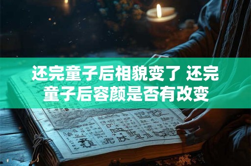 还完童子后相貌变了 还完童子后容颜是否有改变