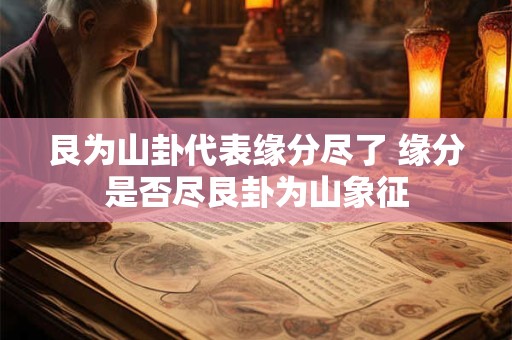 艮为山卦代表缘分尽了 缘分是否尽艮卦为山象征