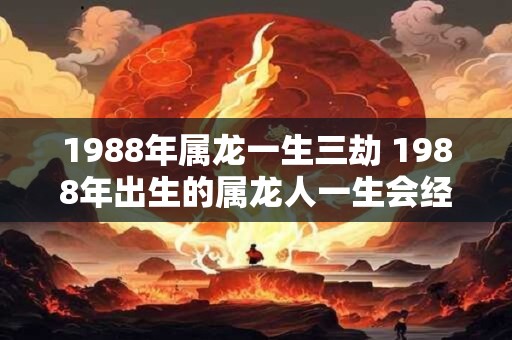 详细阅读:1988年属龙一生三劫 1988年出生的属龙人一生会经历三次劫难吗 1988年属龙一生三劫 1988年出生的属龙人一生会经历三次劫难吗