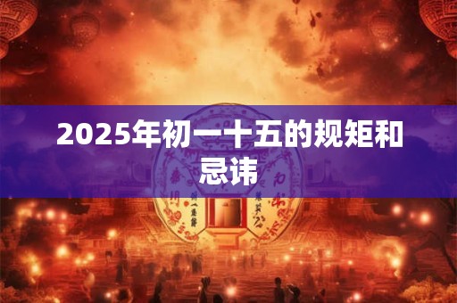 详细阅读:2025年初一十五的规矩和忌讳 2025年初一十五的规矩和忌讳