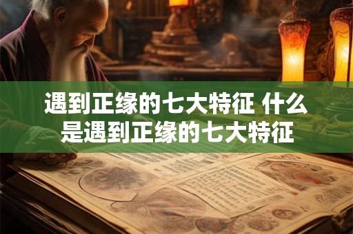 遇到正缘的七大特征 什么是遇到正缘的七大特征 遇到正缘的七大特征 什么是遇到正缘的七大特征