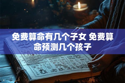 免费算命有几个子女 免费算命预测几个孩子