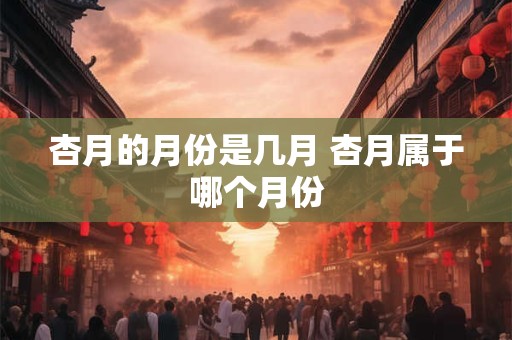 杏月的月份是几月 杏月属于哪个月份
