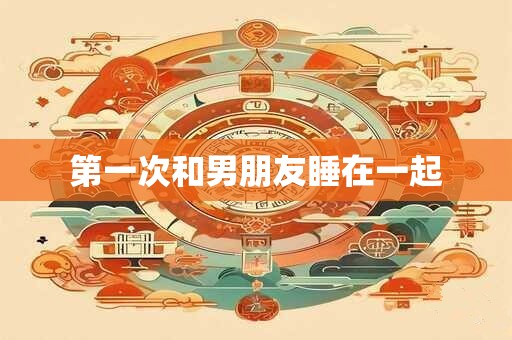 第一次和男朋友睡在一起