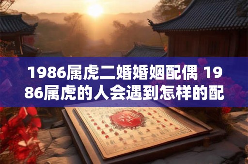 1986属虎二婚婚姻配偶 1986属虎的人会遇到怎样的配偶和婚姻状况