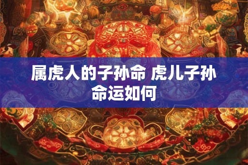 属虎人的子孙命 虎儿子孙命运如何