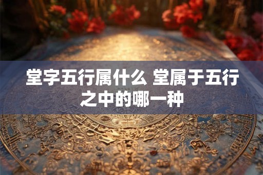 堂字五行属什么 堂属于五行之中的哪一种
