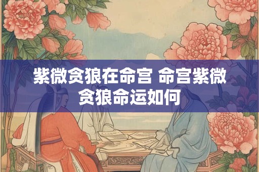 紫微贪狼在命宫 命宫紫微贪狼命运如何