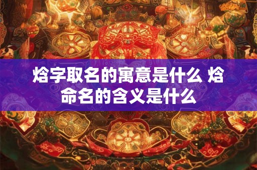 焓字取名的寓意是什么 焓命名的含义是什么