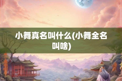 小舞真名叫什么(小舞全名叫啥)