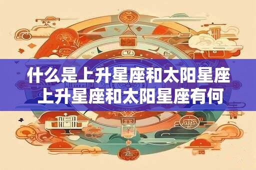 什么是上升星座和太阳星座 上升星座和太阳星座有何不同