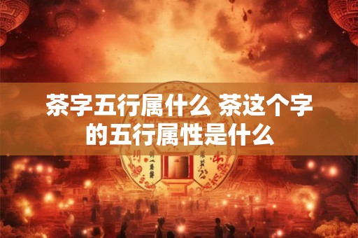 茶字五行属什么 茶这个字的五行属性是什么