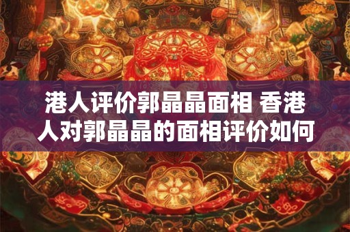 港人评价郭晶晶面相 香港人对郭晶晶的面相评价如何
