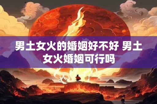 男土女火的婚姻好不好 男土女火婚姻可行吗
