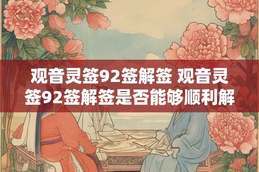 观音灵签92签解签 观音灵签92签解签是否能够顺利解决当前的困境