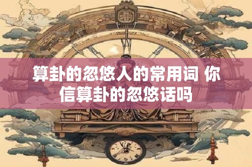 算卦的忽悠人的常用词 你信算卦的忽悠话吗