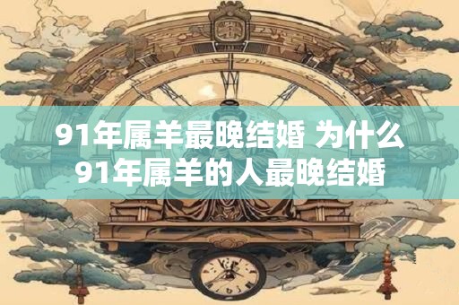 91年属羊最晚结婚 为什么91年属羊的人最晚结婚