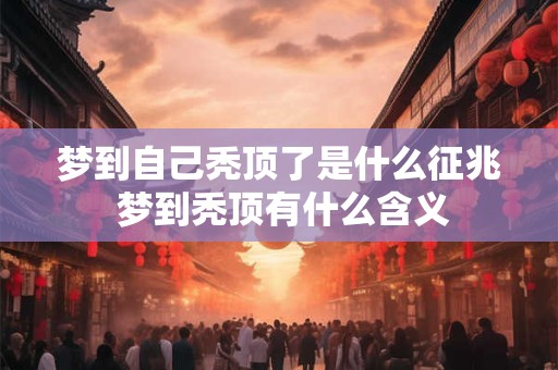 梦到自己秃顶了是什么征兆 梦到秃顶有什么含义