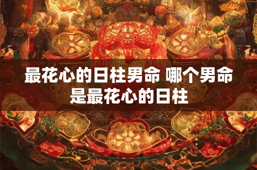 最花心的日柱男命 哪个男命是最花心的日柱