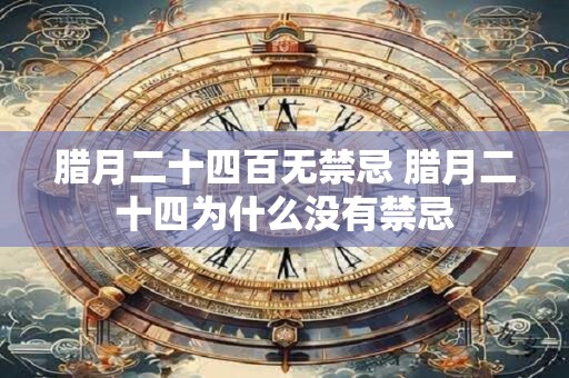 腊月二十四百无禁忌 腊月二十四为什么没有禁忌
