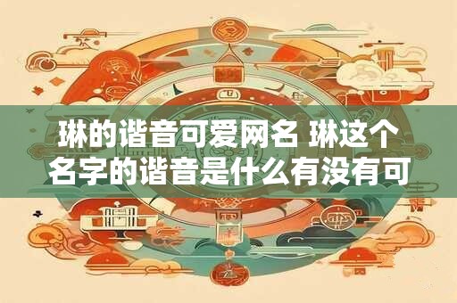 琳的谐音可爱网名 琳这个名字的谐音是什么有没有可爱的网名推荐