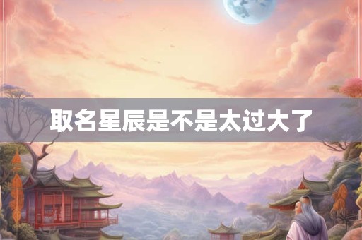 取名星辰是不是太过大了