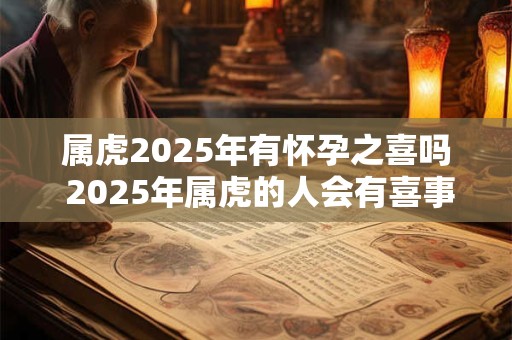 属虎2025年有怀孕之喜吗 2025年属虎的人会有喜事是否能降临怀孕之喜