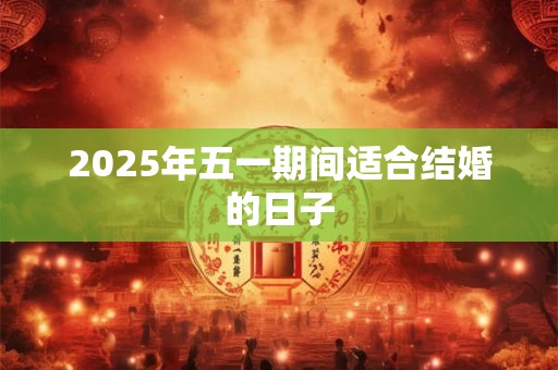2025年五一期间适合结婚的日子