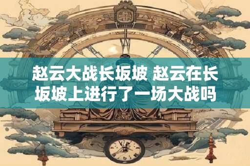 赵云大战长坂坡 赵云在长坂坡上进行了一场大战吗