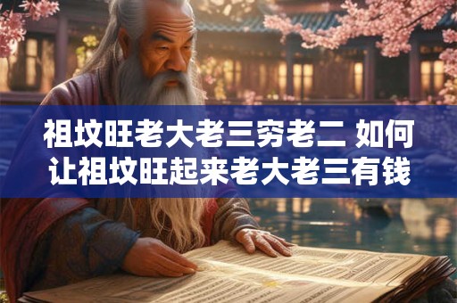 祖坟旺老大老三穷老二 如何让祖坟旺起来老大老三有钱老二老四却穷得叮当