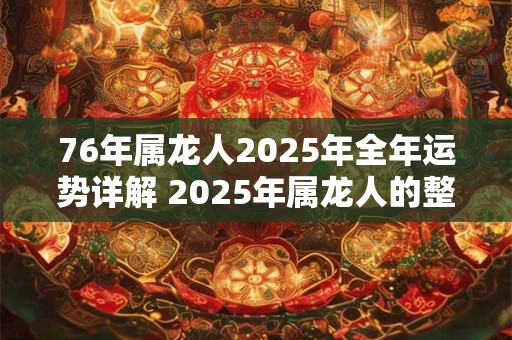 76年属龙人2025年全年运势详解 2025年属龙人的整体运势如何