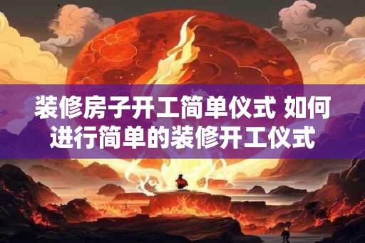 装修房子开工简单仪式 如何进行简单的装修开工仪式