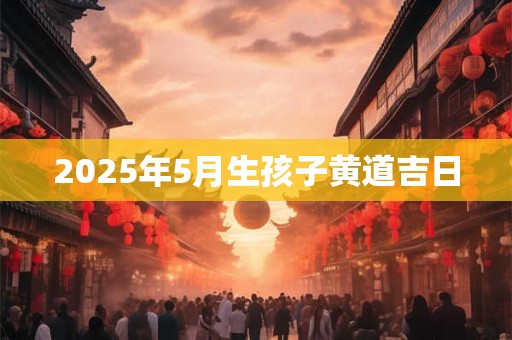 2025年5月生孩子黄道吉日
