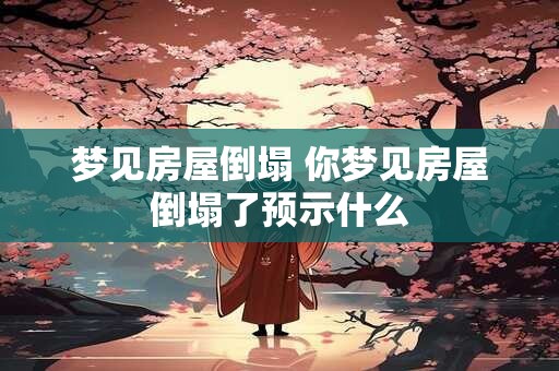 梦见房屋倒塌 你梦见房屋倒塌了预示什么