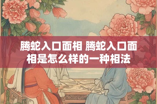 腾蛇入口面相 腾蛇入口面相是怎么样的一种相法