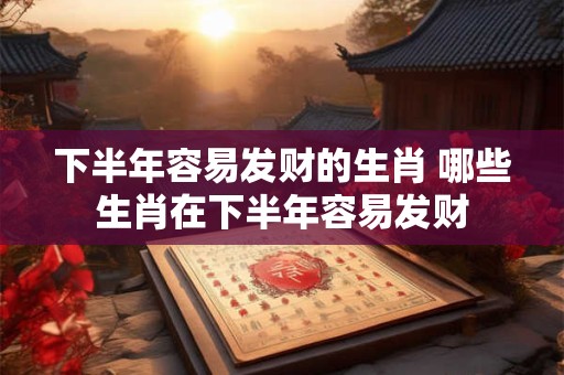 下半年容易发财的生肖 哪些生肖在下半年容易发财