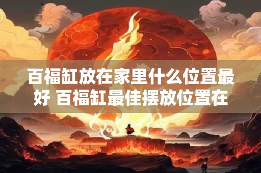 百福缸放在家里什么位置最好 百福缸最佳摆放位置在哪里