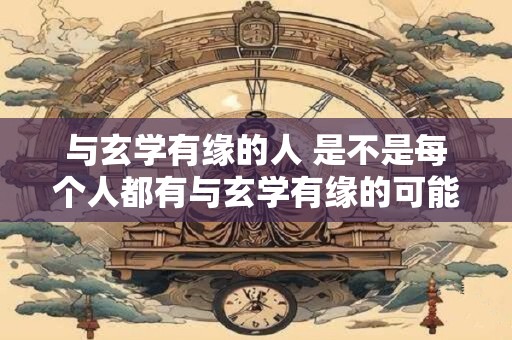 与玄学有缘的人 是不是每个人都有与玄学有缘的可能